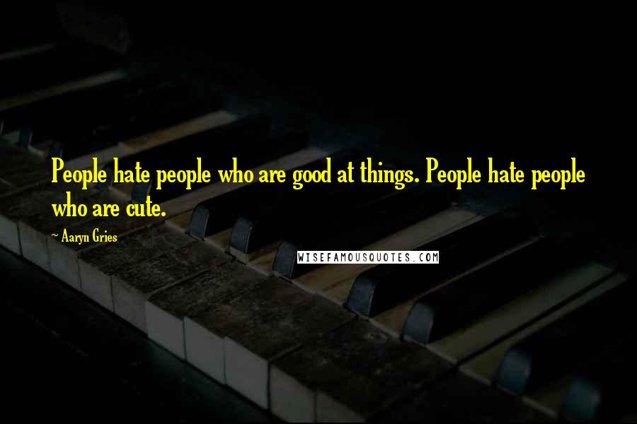 Aaryn Gries Quotes: People hate people who are good at things. People hate people who are cute.