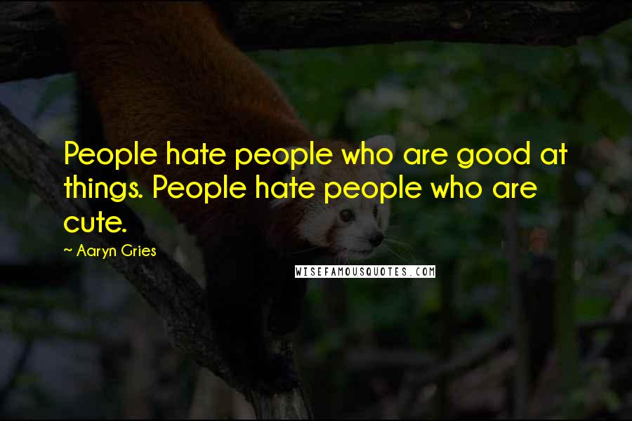 Aaryn Gries Quotes: People hate people who are good at things. People hate people who are cute.