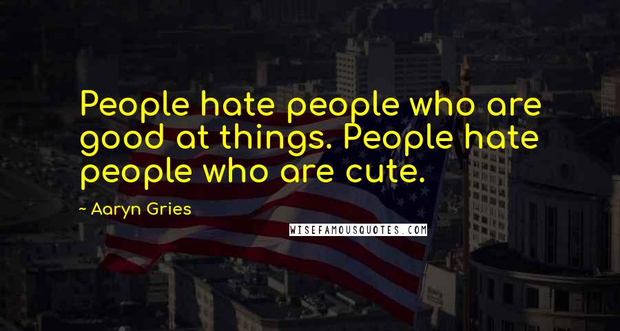 Aaryn Gries Quotes: People hate people who are good at things. People hate people who are cute.