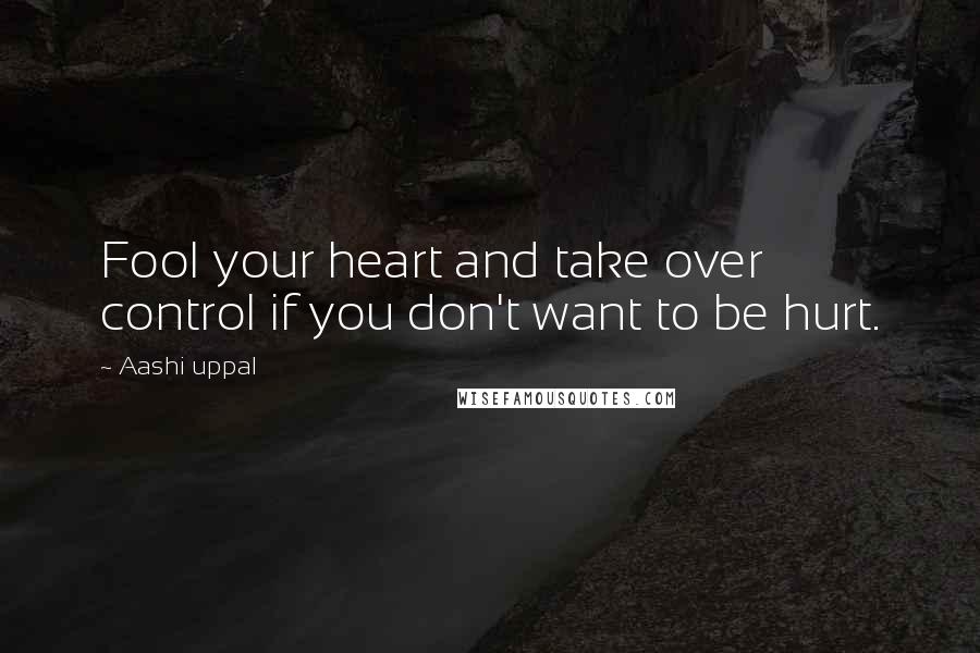 Aashi Uppal Quotes: Fool your heart and take over control if you don't want to be hurt.