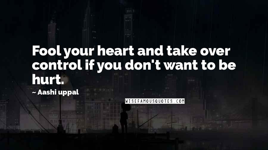 Aashi Uppal Quotes: Fool your heart and take over control if you don't want to be hurt.