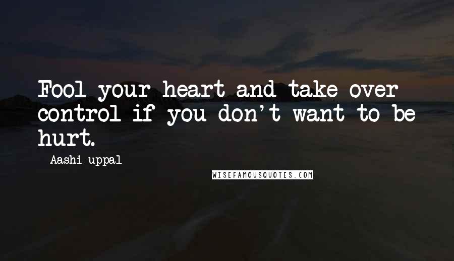 Aashi Uppal Quotes: Fool your heart and take over control if you don't want to be hurt.