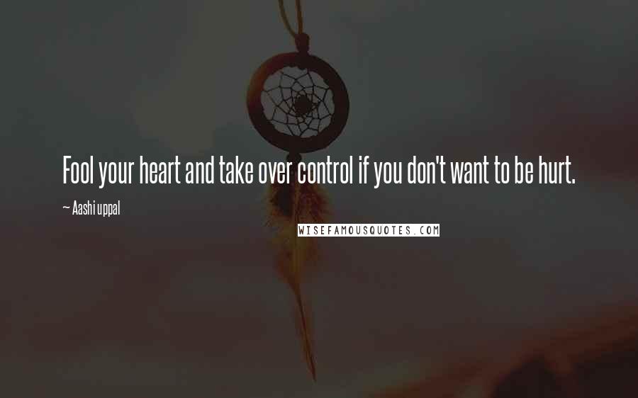 Aashi Uppal Quotes: Fool your heart and take over control if you don't want to be hurt.