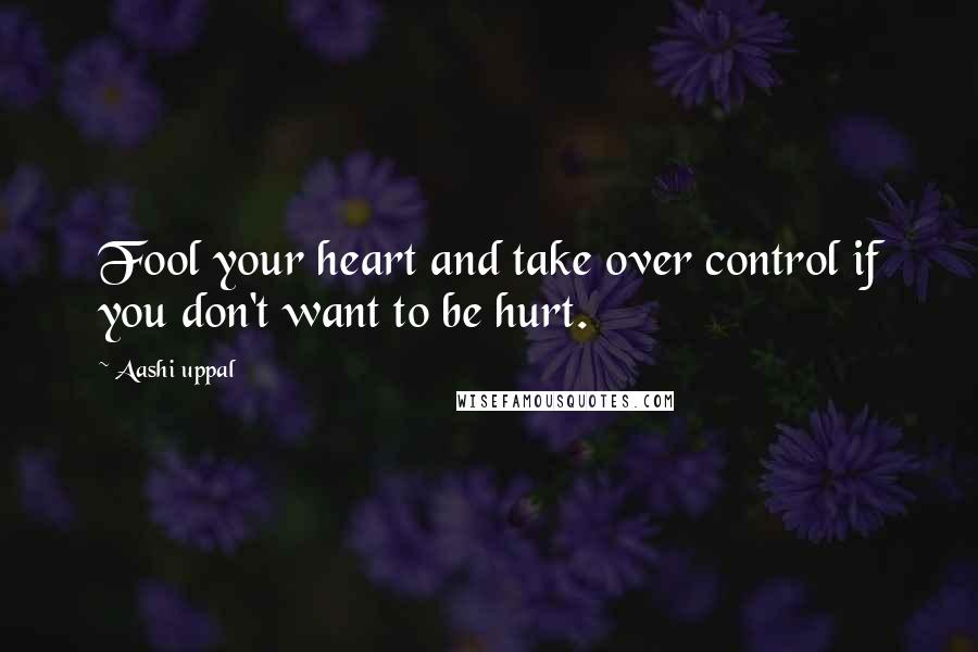 Aashi Uppal Quotes: Fool your heart and take over control if you don't want to be hurt.