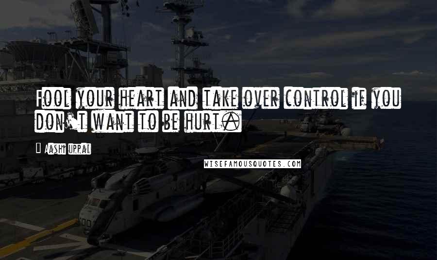 Aashi Uppal Quotes: Fool your heart and take over control if you don't want to be hurt.