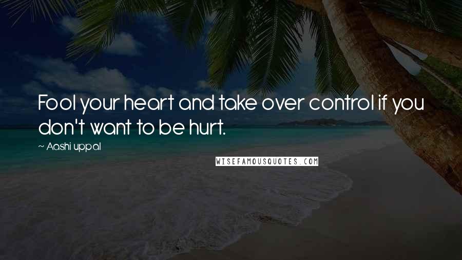 Aashi Uppal Quotes: Fool your heart and take over control if you don't want to be hurt.