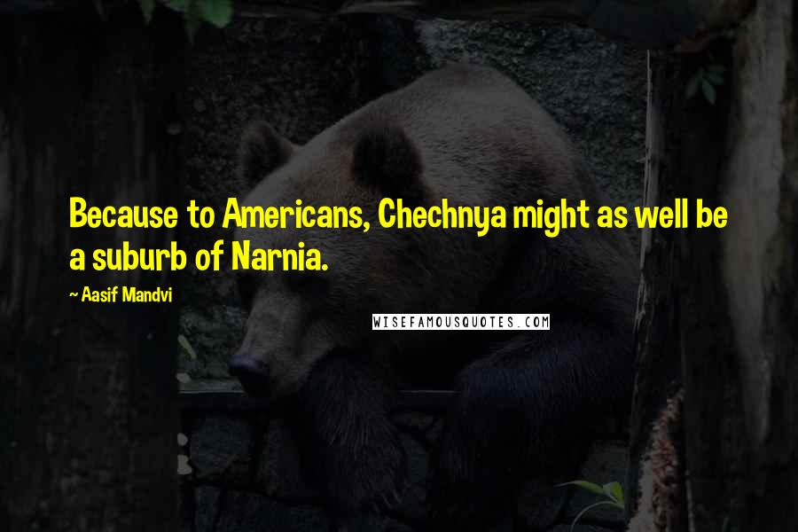 Aasif Mandvi Quotes: Because to Americans, Chechnya might as well be a suburb of Narnia.