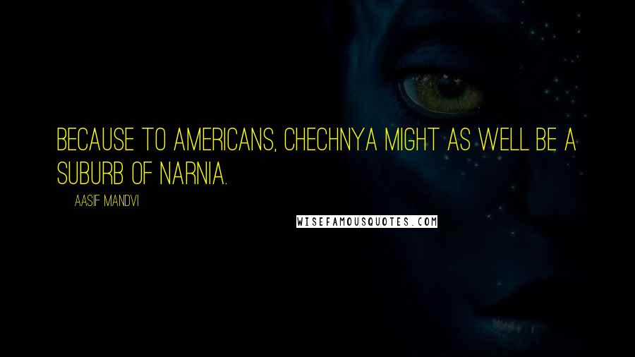 Aasif Mandvi Quotes: Because to Americans, Chechnya might as well be a suburb of Narnia.