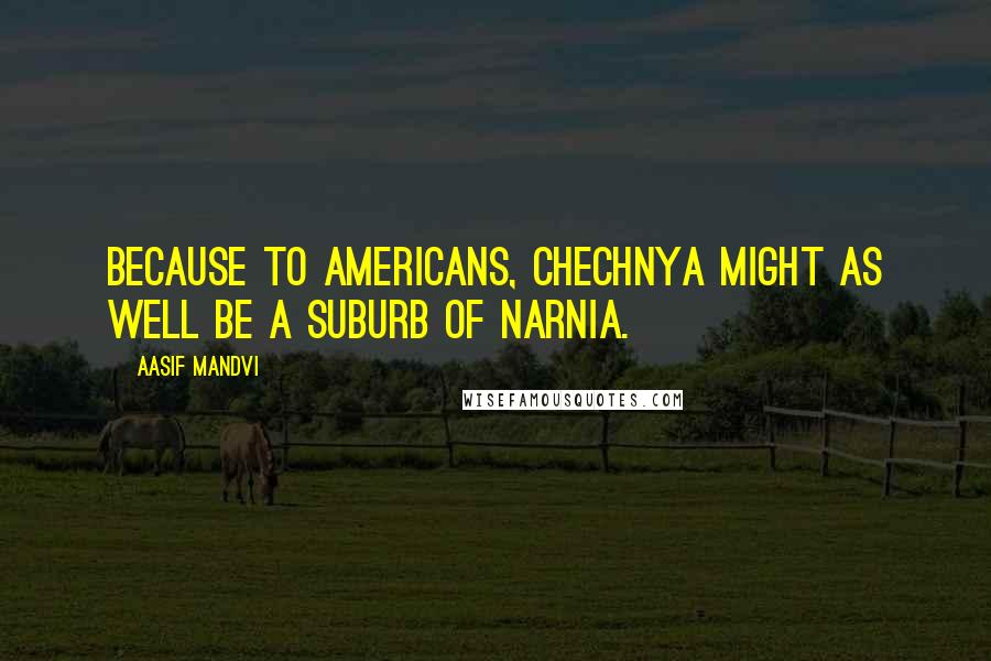 Aasif Mandvi Quotes: Because to Americans, Chechnya might as well be a suburb of Narnia.