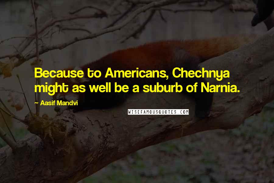 Aasif Mandvi Quotes: Because to Americans, Chechnya might as well be a suburb of Narnia.