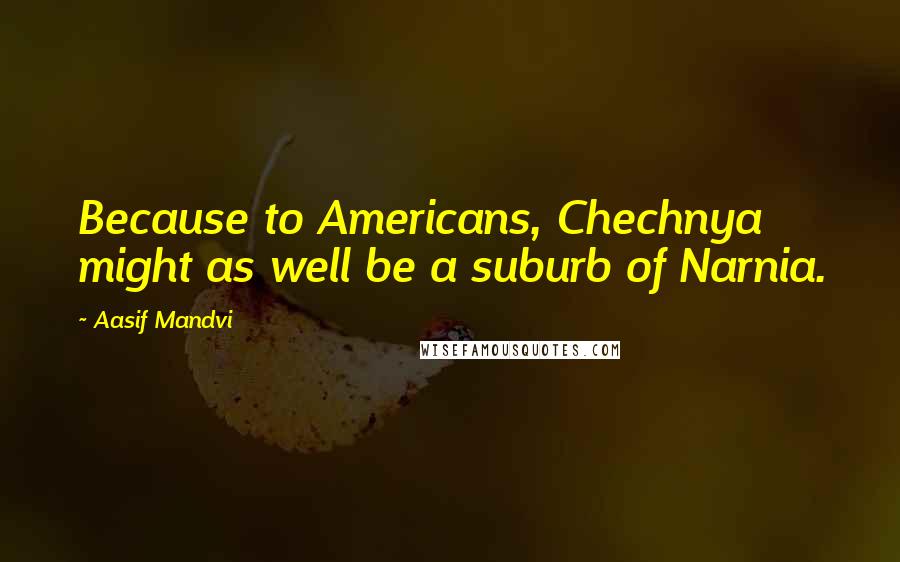 Aasif Mandvi Quotes: Because to Americans, Chechnya might as well be a suburb of Narnia.