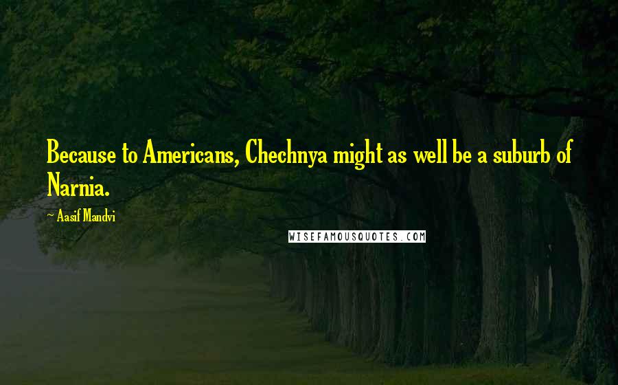 Aasif Mandvi Quotes: Because to Americans, Chechnya might as well be a suburb of Narnia.