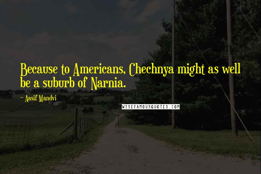 Aasif Mandvi Quotes: Because to Americans, Chechnya might as well be a suburb of Narnia.