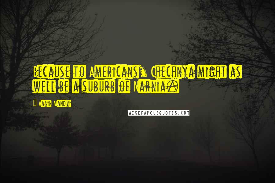 Aasif Mandvi Quotes: Because to Americans, Chechnya might as well be a suburb of Narnia.