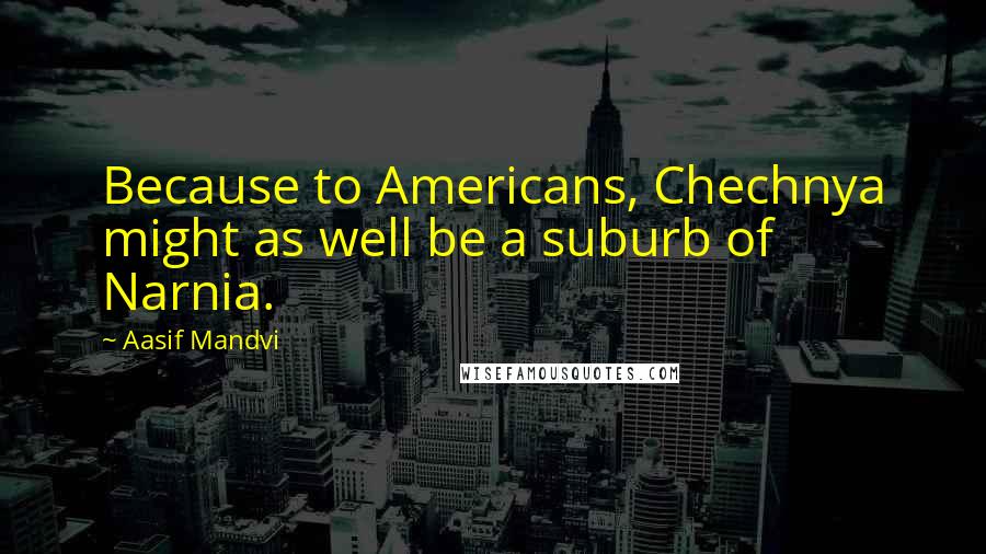 Aasif Mandvi Quotes: Because to Americans, Chechnya might as well be a suburb of Narnia.