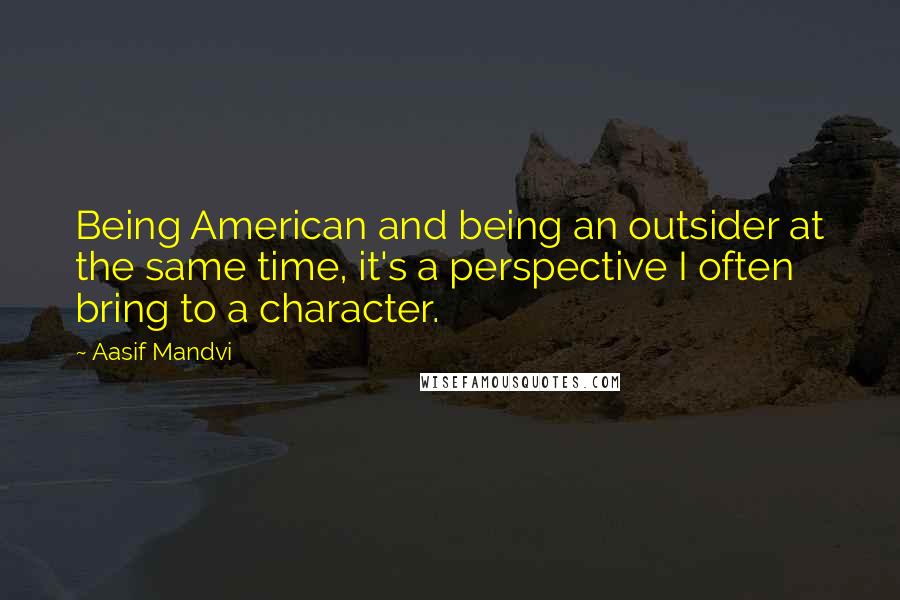 Aasif Mandvi Quotes: Being American and being an outsider at the same time, it's a perspective I often bring to a character.