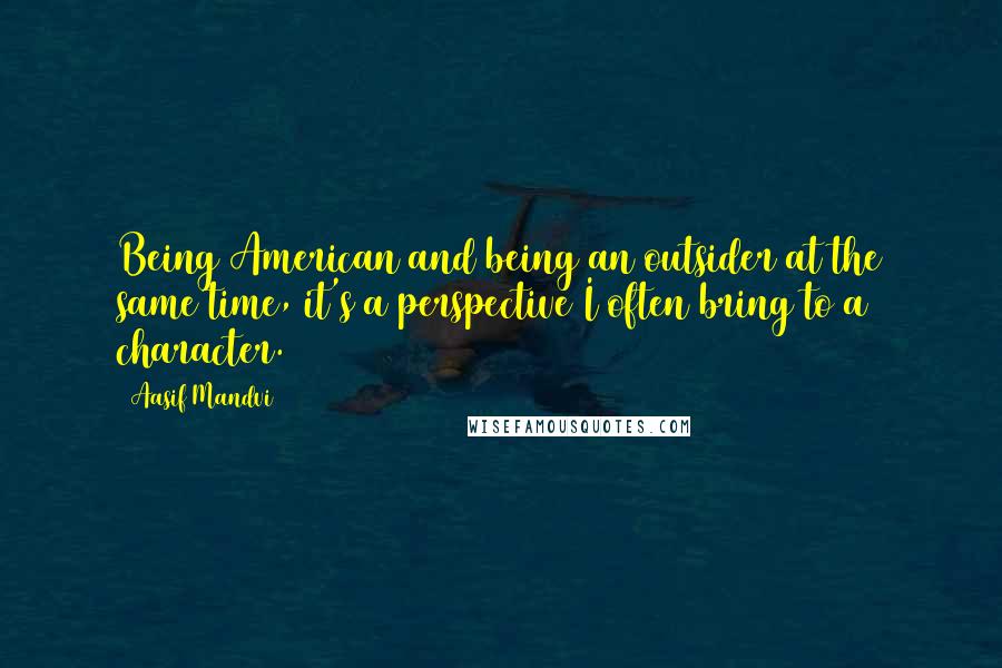 Aasif Mandvi Quotes: Being American and being an outsider at the same time, it's a perspective I often bring to a character.