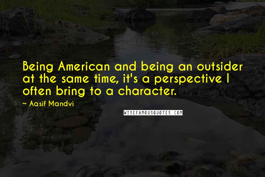 Aasif Mandvi Quotes: Being American and being an outsider at the same time, it's a perspective I often bring to a character.