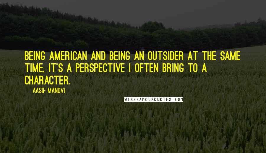 Aasif Mandvi Quotes: Being American and being an outsider at the same time, it's a perspective I often bring to a character.