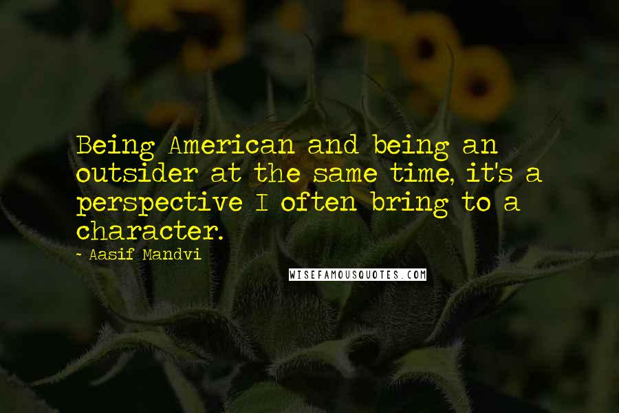 Aasif Mandvi Quotes: Being American and being an outsider at the same time, it's a perspective I often bring to a character.