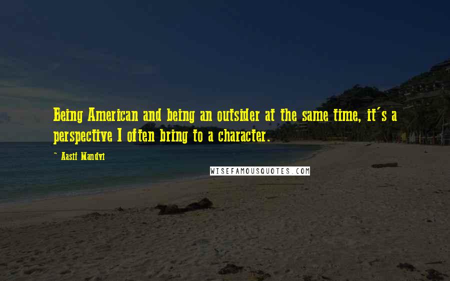 Aasif Mandvi Quotes: Being American and being an outsider at the same time, it's a perspective I often bring to a character.