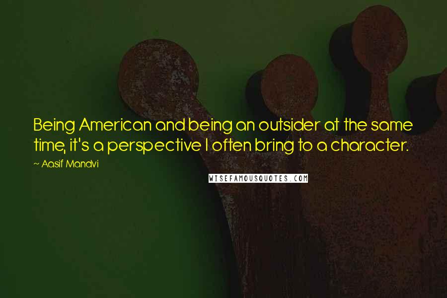 Aasif Mandvi Quotes: Being American and being an outsider at the same time, it's a perspective I often bring to a character.