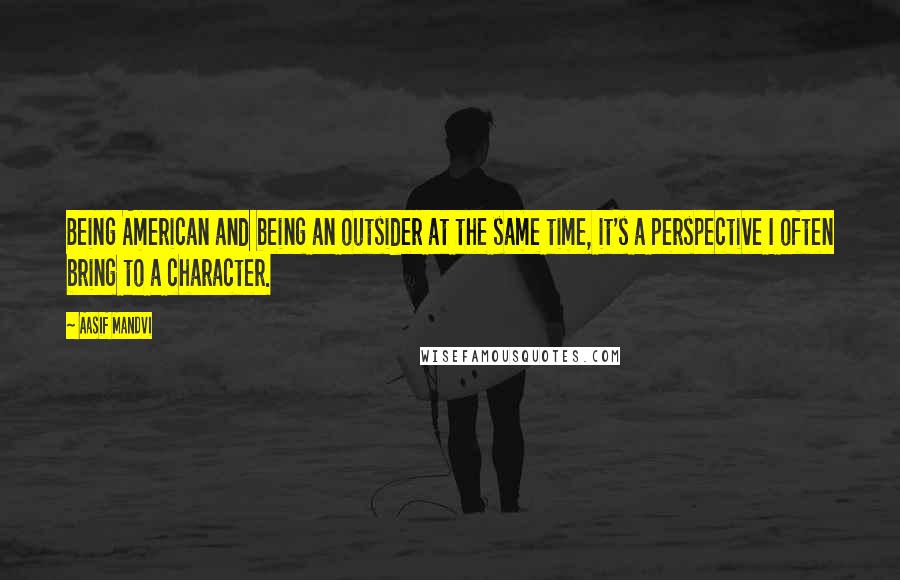 Aasif Mandvi Quotes: Being American and being an outsider at the same time, it's a perspective I often bring to a character.