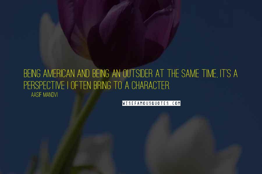 Aasif Mandvi Quotes: Being American and being an outsider at the same time, it's a perspective I often bring to a character.