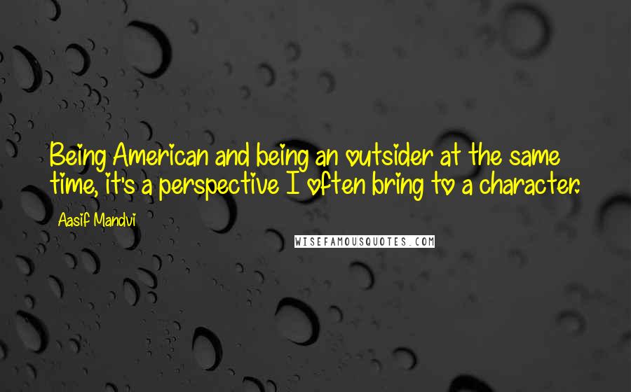 Aasif Mandvi Quotes: Being American and being an outsider at the same time, it's a perspective I often bring to a character.