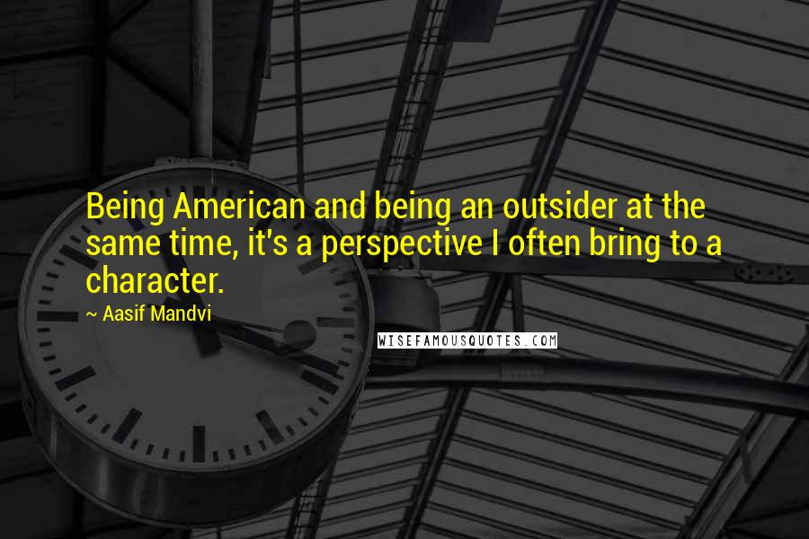 Aasif Mandvi Quotes: Being American and being an outsider at the same time, it's a perspective I often bring to a character.