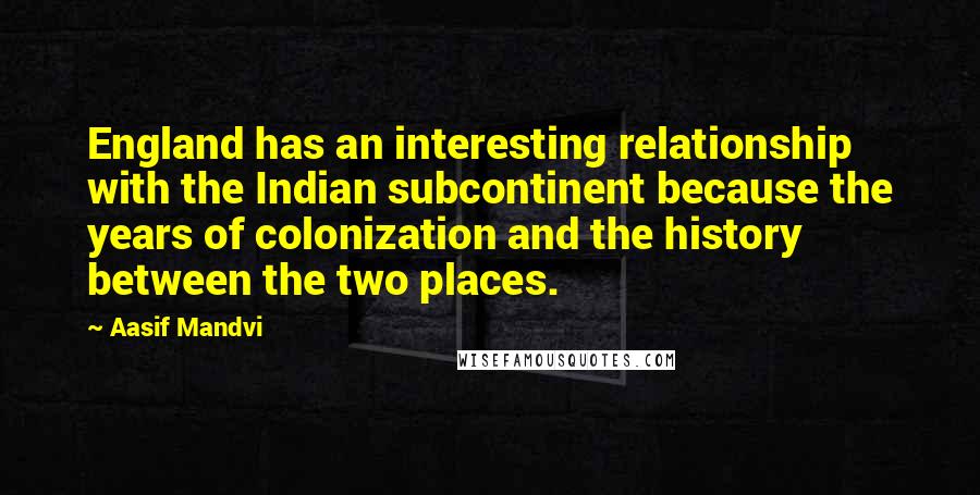 Aasif Mandvi Quotes: England has an interesting relationship with the Indian subcontinent because the years of colonization and the history between the two places.