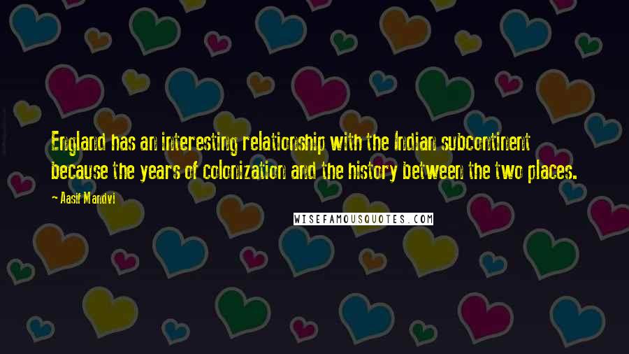 Aasif Mandvi Quotes: England has an interesting relationship with the Indian subcontinent because the years of colonization and the history between the two places.