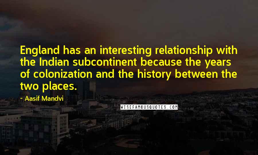 Aasif Mandvi Quotes: England has an interesting relationship with the Indian subcontinent because the years of colonization and the history between the two places.