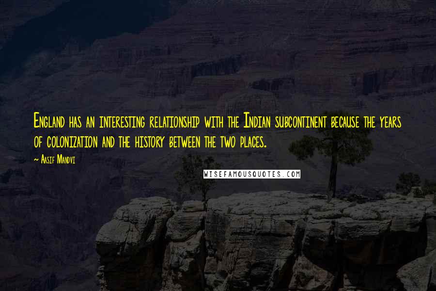 Aasif Mandvi Quotes: England has an interesting relationship with the Indian subcontinent because the years of colonization and the history between the two places.