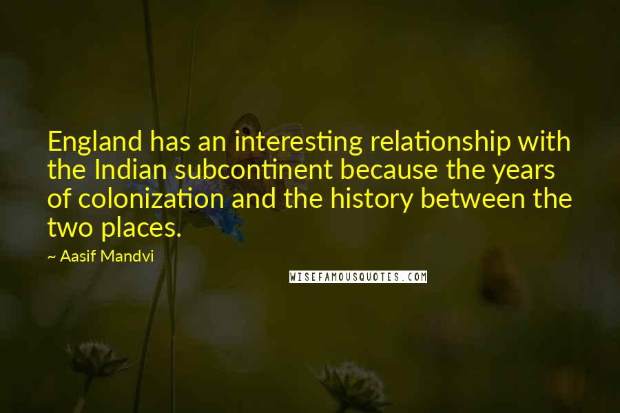 Aasif Mandvi Quotes: England has an interesting relationship with the Indian subcontinent because the years of colonization and the history between the two places.