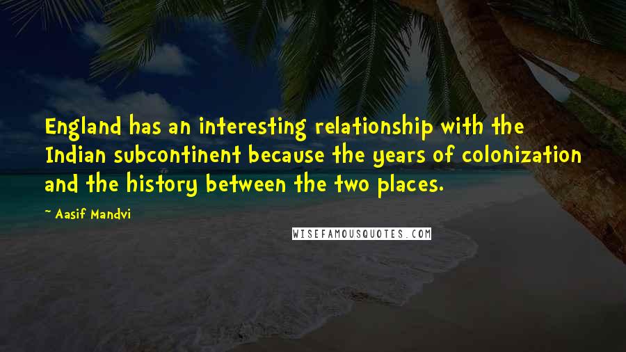 Aasif Mandvi Quotes: England has an interesting relationship with the Indian subcontinent because the years of colonization and the history between the two places.