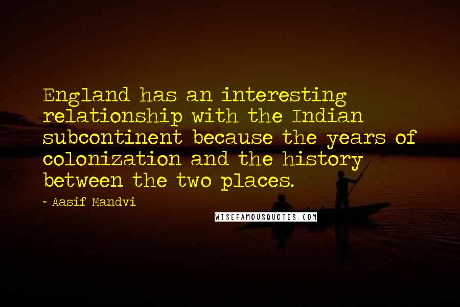 Aasif Mandvi Quotes: England has an interesting relationship with the Indian subcontinent because the years of colonization and the history between the two places.