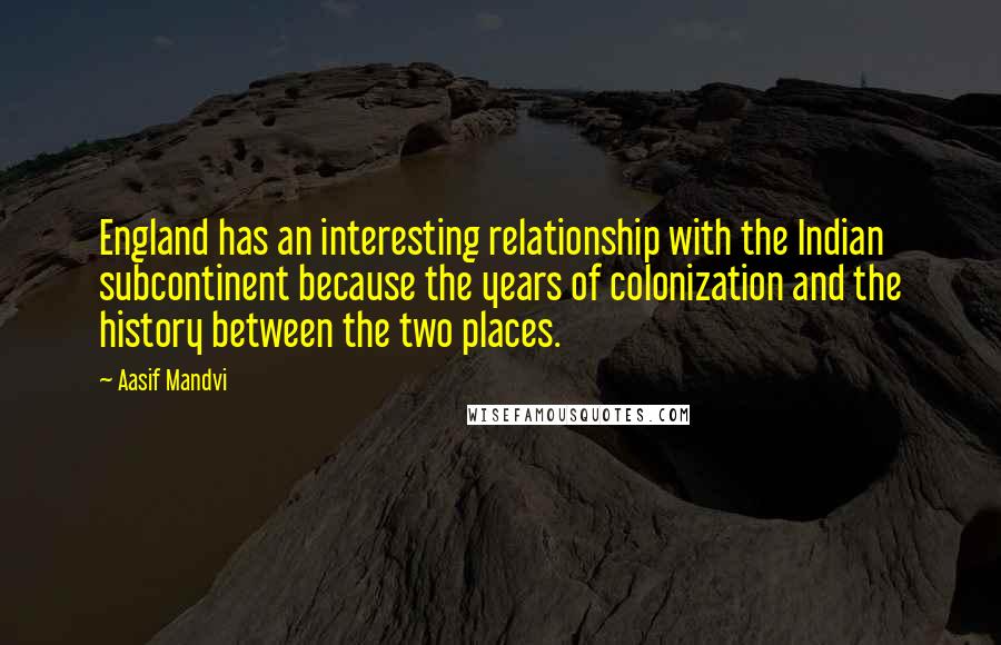 Aasif Mandvi Quotes: England has an interesting relationship with the Indian subcontinent because the years of colonization and the history between the two places.