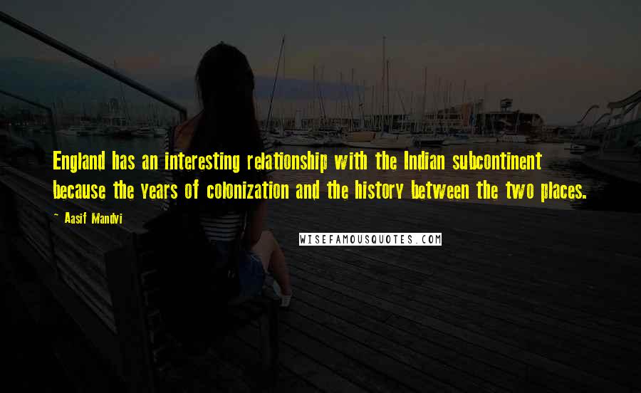 Aasif Mandvi Quotes: England has an interesting relationship with the Indian subcontinent because the years of colonization and the history between the two places.