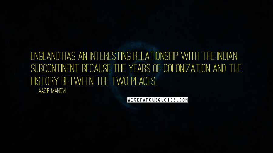 Aasif Mandvi Quotes: England has an interesting relationship with the Indian subcontinent because the years of colonization and the history between the two places.