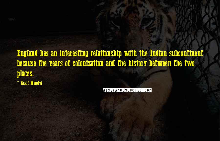 Aasif Mandvi Quotes: England has an interesting relationship with the Indian subcontinent because the years of colonization and the history between the two places.