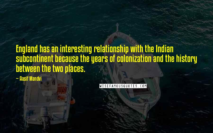 Aasif Mandvi Quotes: England has an interesting relationship with the Indian subcontinent because the years of colonization and the history between the two places.