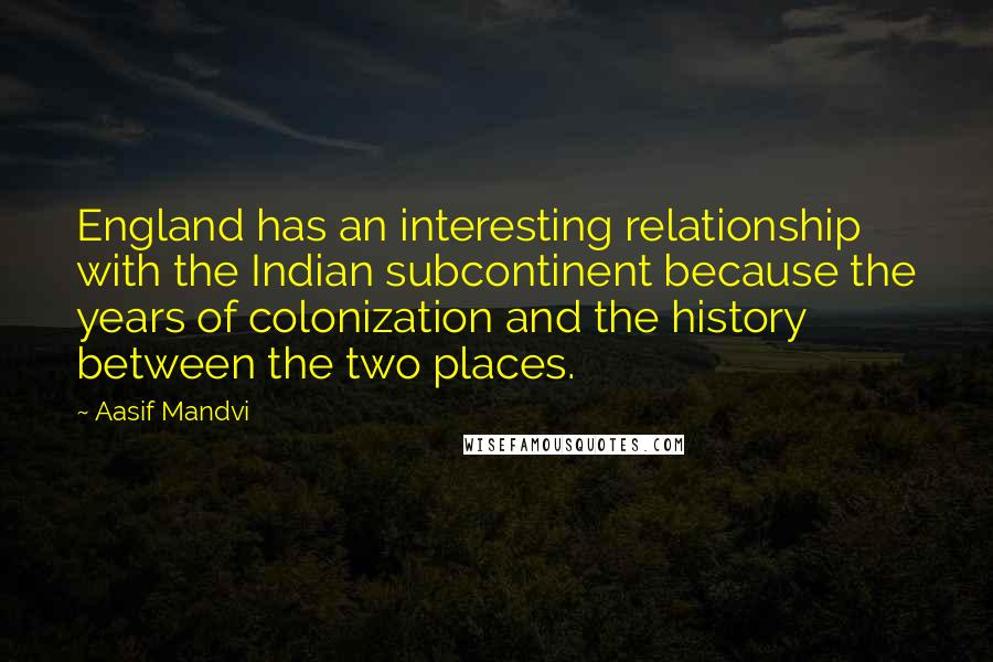 Aasif Mandvi Quotes: England has an interesting relationship with the Indian subcontinent because the years of colonization and the history between the two places.