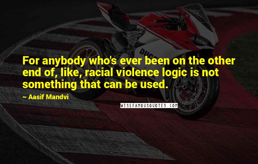 Aasif Mandvi Quotes: For anybody who's ever been on the other end of, like, racial violence logic is not something that can be used.