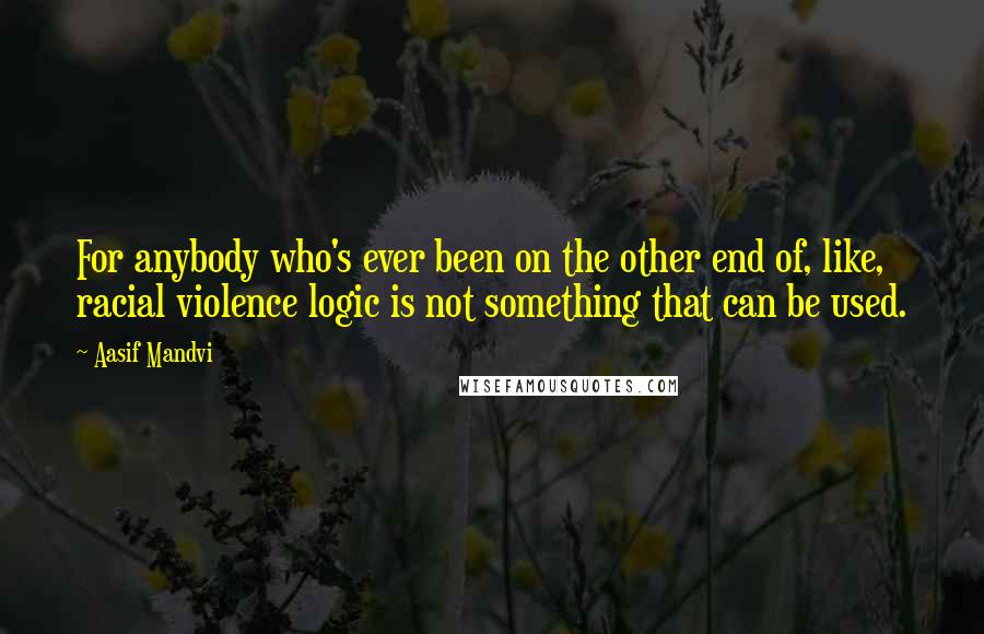 Aasif Mandvi Quotes: For anybody who's ever been on the other end of, like, racial violence logic is not something that can be used.