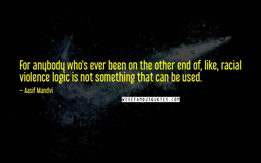 Aasif Mandvi Quotes: For anybody who's ever been on the other end of, like, racial violence logic is not something that can be used.