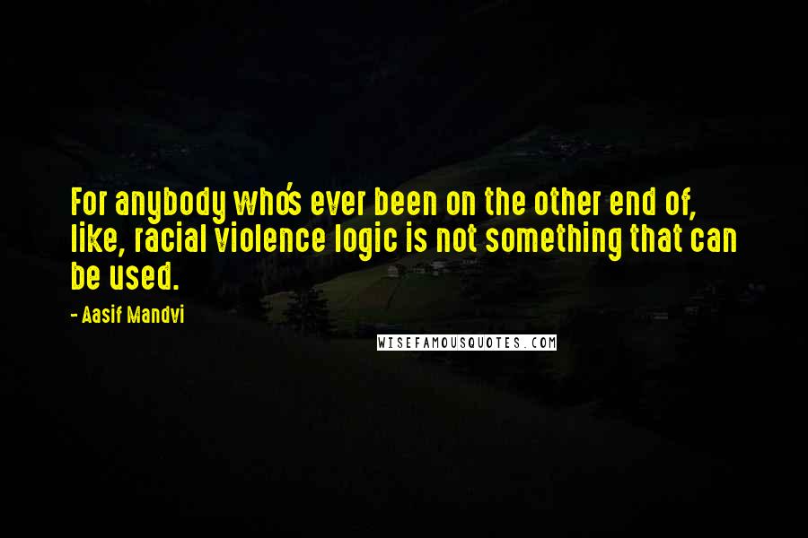 Aasif Mandvi Quotes: For anybody who's ever been on the other end of, like, racial violence logic is not something that can be used.