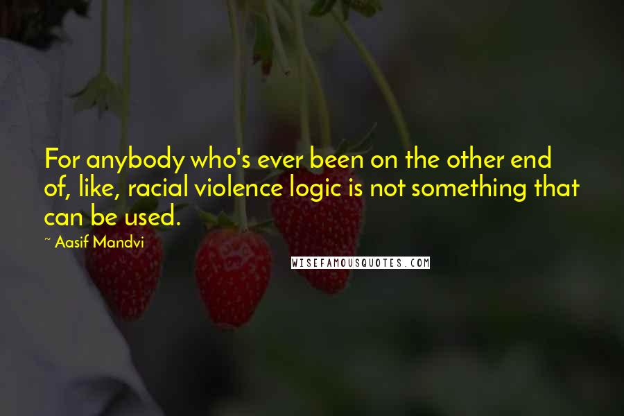Aasif Mandvi Quotes: For anybody who's ever been on the other end of, like, racial violence logic is not something that can be used.