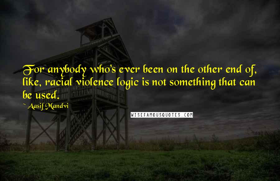 Aasif Mandvi Quotes: For anybody who's ever been on the other end of, like, racial violence logic is not something that can be used.