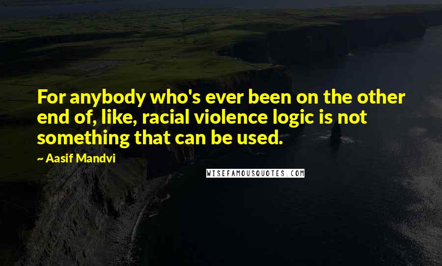 Aasif Mandvi Quotes: For anybody who's ever been on the other end of, like, racial violence logic is not something that can be used.